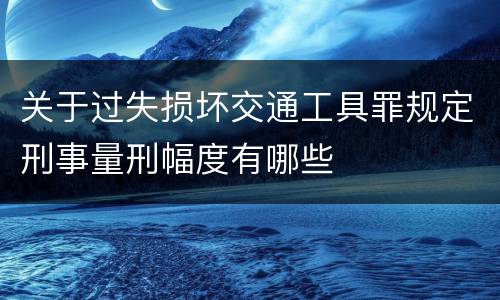关于过失损坏交通工具罪规定刑事量刑幅度有哪些