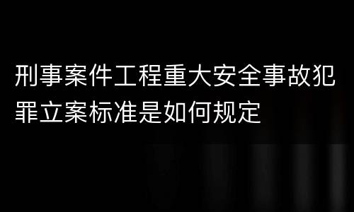 刑事案件工程重大安全事故犯罪立案标准是如何规定