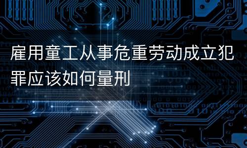 雇用童工从事危重劳动成立犯罪应该如何量刑