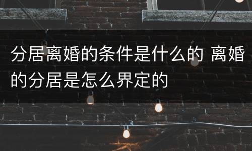 分居离婚的条件是什么的 离婚的分居是怎么界定的