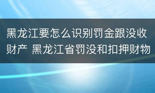 黑龙江要怎么识别罚金跟没收财产 黑龙江省罚没和扣押财物管理条例