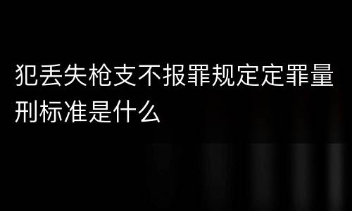 犯丢失枪支不报罪规定定罪量刑标准是什么