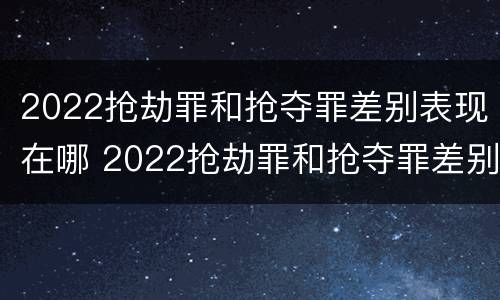 2022抢劫罪和抢夺罪差别表现在哪 2022抢劫罪和抢夺罪差别表现在哪些