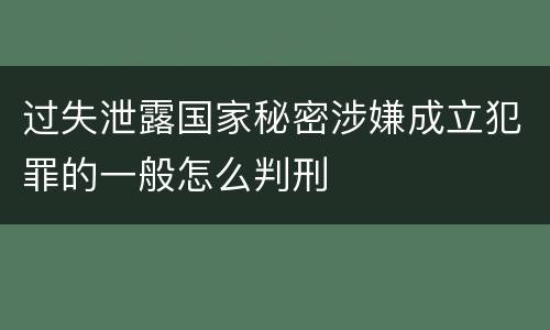 过失泄露国家秘密涉嫌成立犯罪的一般怎么判刑