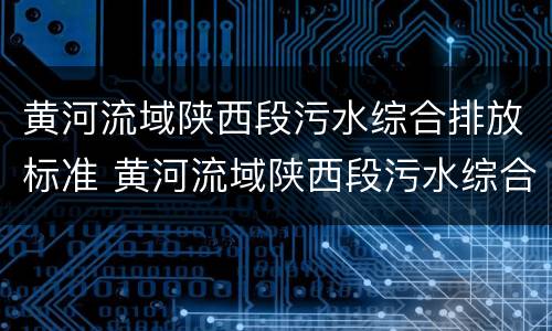 黄河流域陕西段污水综合排放标准 黄河流域陕西段污水综合排放标准2019