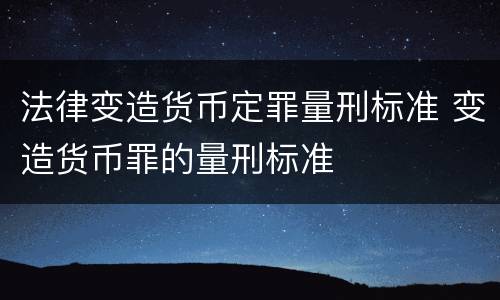 法律变造货币定罪量刑标准 变造货币罪的量刑标准