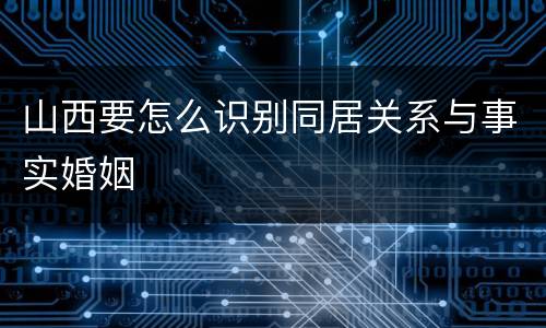 山西要怎么识别同居关系与事实婚姻