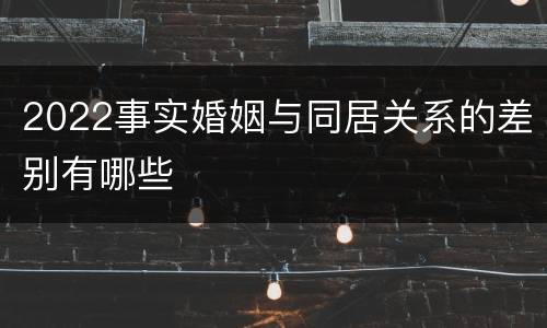 2022事实婚姻与同居关系的差别有哪些