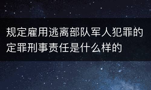 规定雇用逃离部队军人犯罪的定罪刑事责任是什么样的