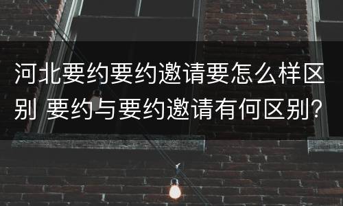 河北要约要约邀请要怎么样区别 要约与要约邀请有何区别?