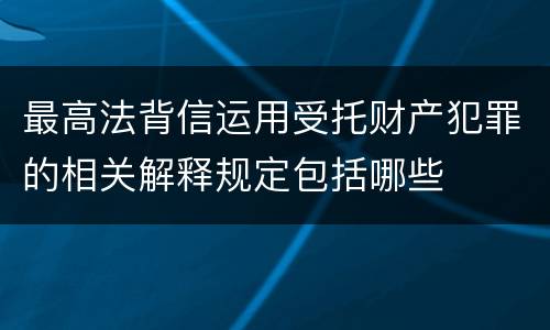 最高法背信运用受托财产犯罪的相关解释规定包括哪些