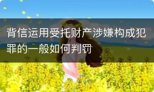 背信运用受托财产涉嫌构成犯罪的一般如何判罚