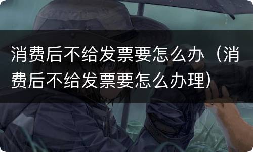消费后不给发票要怎么办（消费后不给发票要怎么办理）