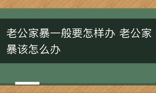 老公家暴一般要怎样办 老公家暴该怎么办