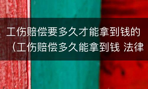 工伤赔偿要多久才能拿到钱的（工伤赔偿多久能拿到钱 法律快车）