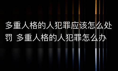 多重人格的人犯罪应该怎么处罚 多重人格的人犯罪怎么办