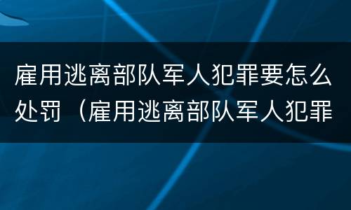 雇用逃离部队军人犯罪要怎么处罚（雇用逃离部队军人犯罪要怎么处罚呢）