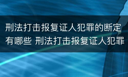 刑法打击报复证人犯罪的断定有哪些 刑法打击报复证人犯罪的断定有哪些内容