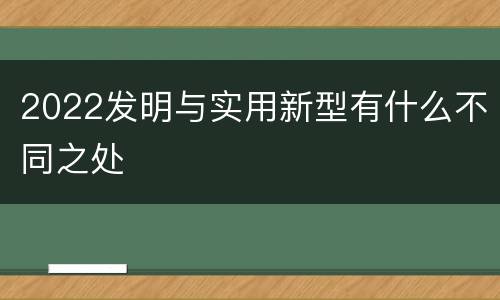 2022发明与实用新型有什么不同之处