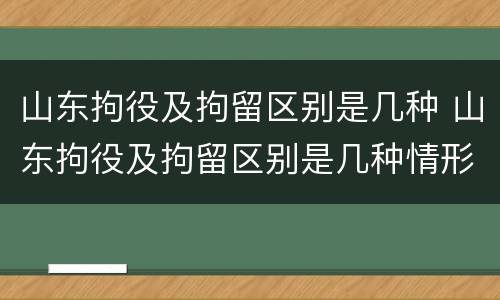 山东拘役及拘留区别是几种 山东拘役及拘留区别是几种情形