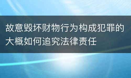 故意毁坏财物行为构成犯罪的大概如何追究法律责任