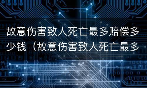 故意伤害致人死亡最多赔偿多少钱(故意伤害致人死亡最多赔偿多少钱呢)