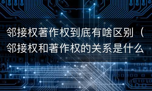 邻接权著作权到底有啥区别（邻接权和著作权的关系是什么）