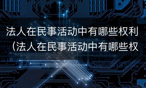 法人在民事活动中有哪些权利（法人在民事活动中有哪些权利和义务）