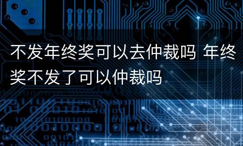 不发年终奖可以去仲裁吗 年终奖不发了可以仲裁吗