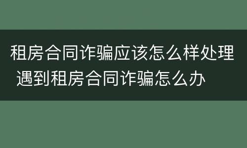 租房合同诈骗应该怎么样处理 遇到租房合同诈骗怎么办