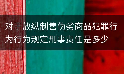 对于放纵制售伪劣商品犯罪行为行为规定刑事责任是多少