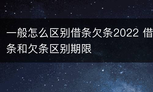 一般怎么区别借条欠条2022 借条和欠条区别期限