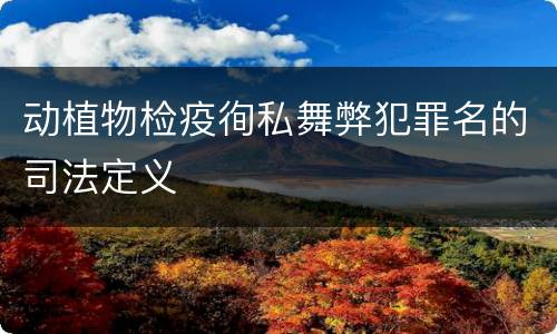 动植物检疫徇私舞弊犯罪名的司法定义