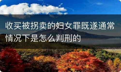 收买被拐卖的妇女罪既遂通常情况下是怎么判刑的
