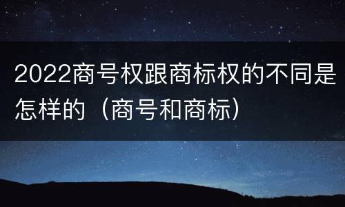 2022商号权跟商标权的不同是怎样的（商号和商标）