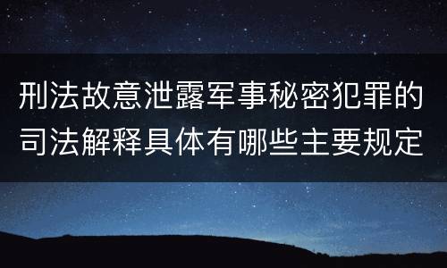 刑法故意泄露军事秘密犯罪的司法解释具体有哪些主要规定