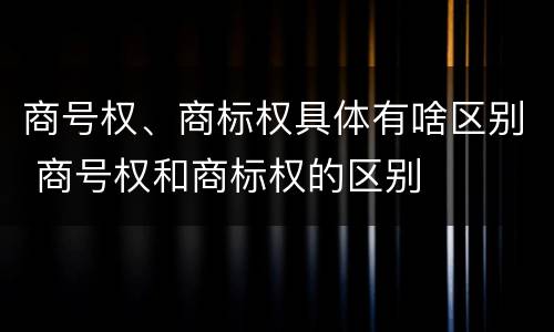 商号权、商标权具体有啥区别 商号权和商标权的区别