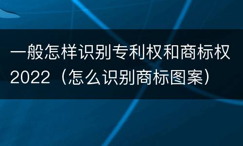 一般怎样识别专利权和商标权2022（怎么识别商标图案）
