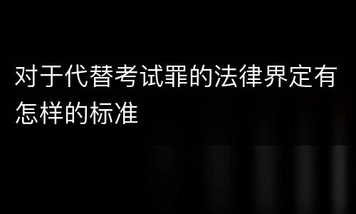 对于代替考试罪的法律界定有怎样的标准