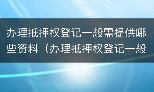 办理抵押权登记一般需提供哪些资料（办理抵押权登记一般需提供哪些资料和手续）