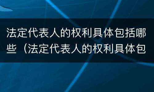 法定代表人的权利具体包括哪些（法定代表人的权利具体包括哪些内容）