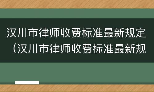 汉川市律师收费标准最新规定（汉川市律师收费标准最新规定电话）