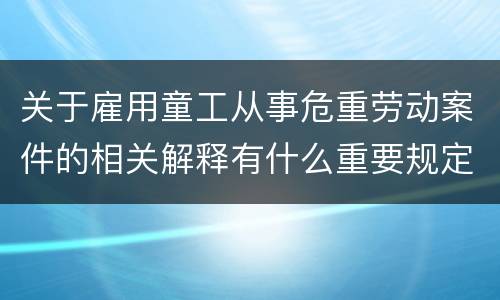 关于雇用童工从事危重劳动案件的相关解释有什么重要规定