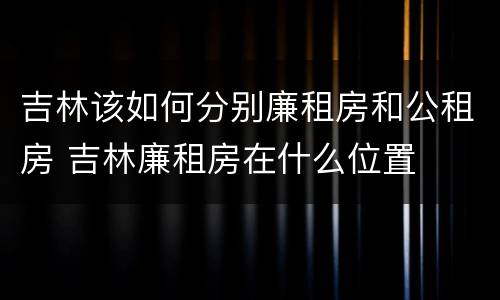 吉林该如何分别廉租房和公租房 吉林廉租房在什么位置