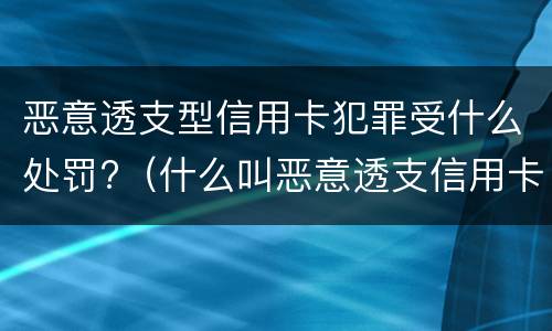 恶意透支型信用卡犯罪受什么处罚?（什么叫恶意透支信用卡罪）