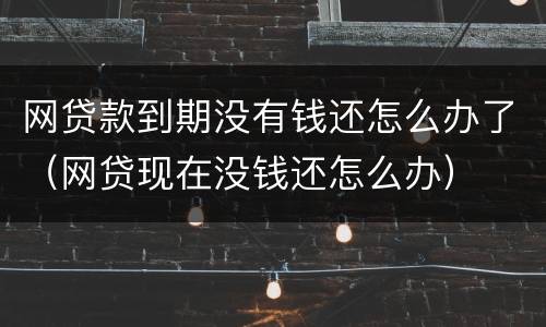 网贷款到期没有钱还怎么办了（网贷现在没钱还怎么办）