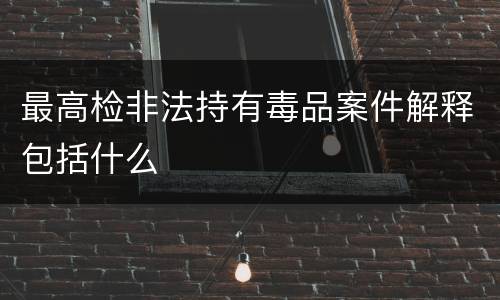 最高检非法持有毒品案件解释包括什么