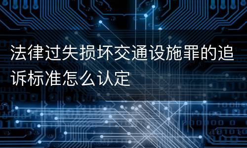 法律过失损坏交通设施罪的追诉标准怎么认定