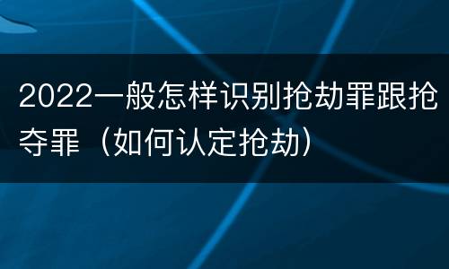 2022一般怎样识别抢劫罪跟抢夺罪（如何认定抢劫）