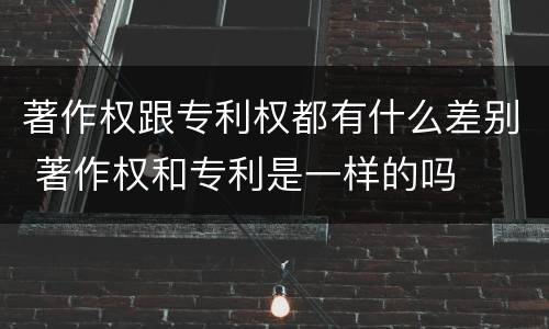 著作权跟专利权都有什么差别 著作权和专利是一样的吗